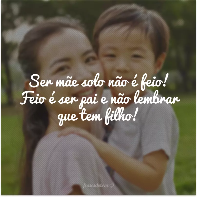 Ser mãe solo não é feio! Feio é ser pai e não lembrar que tem filho!