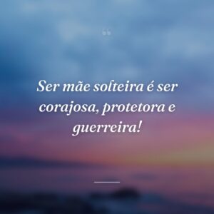 Ser mãe solteira é ser corajosa, protetora e guerreira!