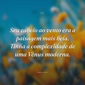 Seu cabelo ao vento era a paisagem mais bela. Tinha a complexidade de uma Vênus moderna.