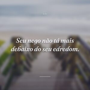 Seu nego não tá mais debaixo do seu edredom.