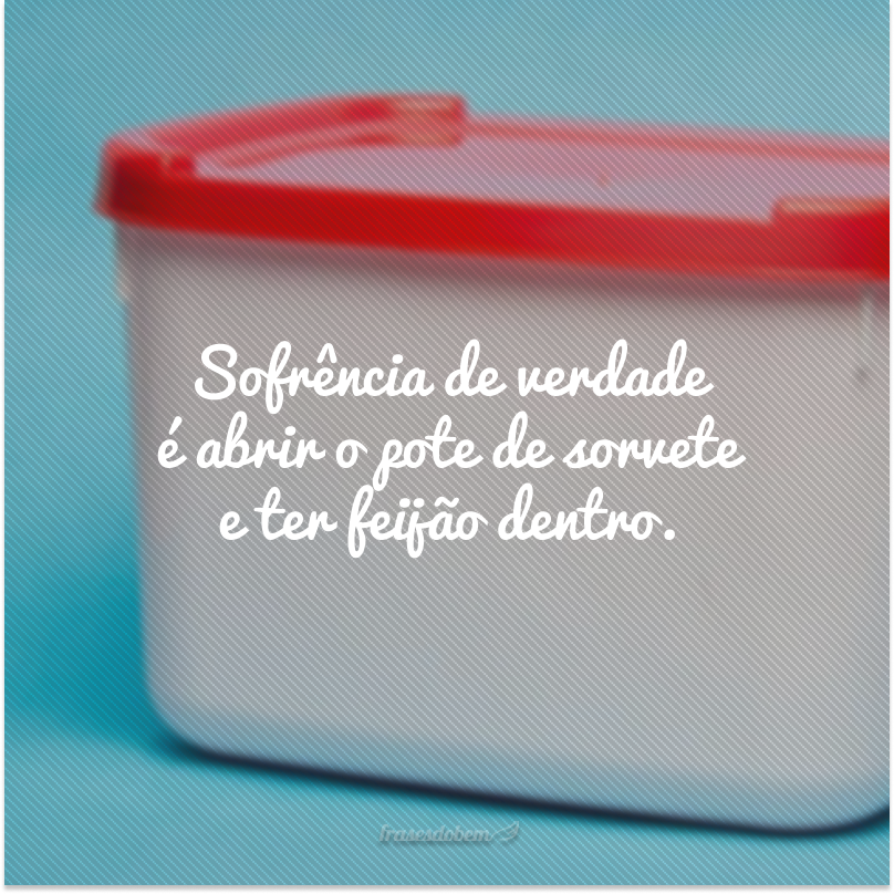 Sofrência de verdade é abrir o pote de sorvete e ter feijão dentro.