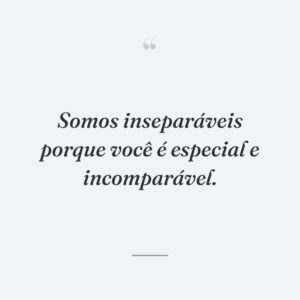 Somos inseparáveis porque você é especial e incomparável.