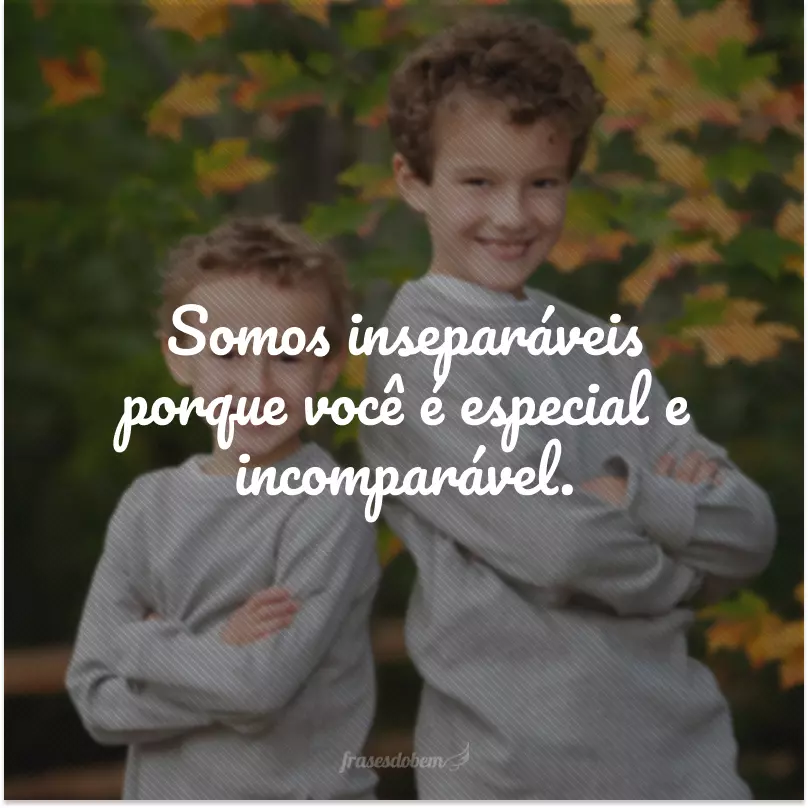 Somos inseparáveis porque você é especial e incomparável.