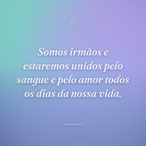 Somos irmãos e estaremos unidos pelo sangue e pelo amor todos os dias da nossa vida.