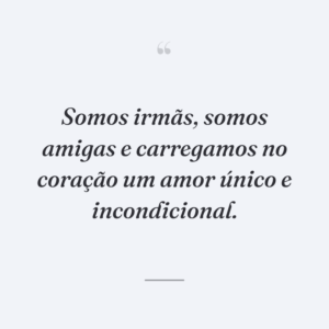 Somos irmãs, somos amigas e carregamos no coração um amor único e incondicional.