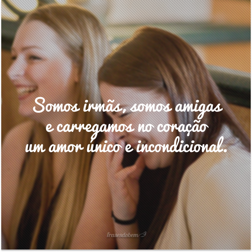 Somos irmãs, somos amigas e carregamos no coração um amor único e incondicional.