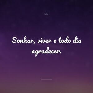 Sonhar, viver e todo dia agradecer.