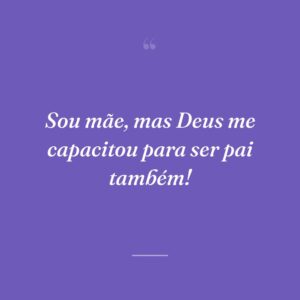 Sou mãe, mas Deus me capacitou para ser pai também!