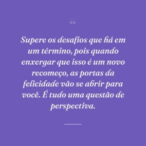 Supere os desafios que há em um término, pois quando enxergar que isso é um novo recomeço, as portas da felicidade vão se abrir para você. É tudo uma questão de perspectiva.