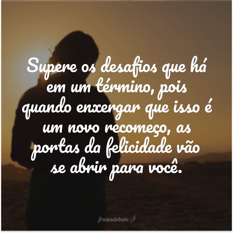 Supere os desafios que há em um término, pois quando enxergar que isso é um novo recomeço, as portas da felicidade vão se abrir para você. É tudo uma questão de perspectiva.