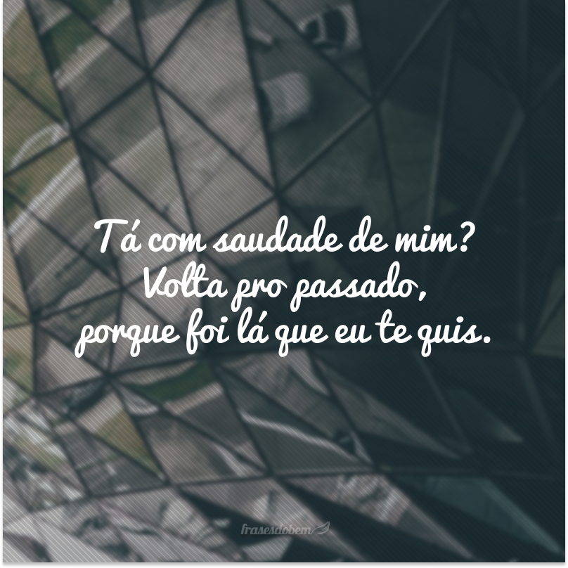 Tá com saudade de mim? Volta pro passado, porque foi lá que eu te quis.