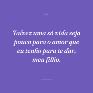 Talvez uma só vida seja pouco para o amor que eu tenho para te dar, meu filho.