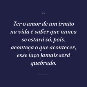 Ter o amor de um irmão na vida é saber que nunca se estará só, pois, aconteça o que acontecer, esse laço jamais será quebrado.