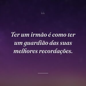 Ter um irmão é como ter um guardião das suas melhores recordações.