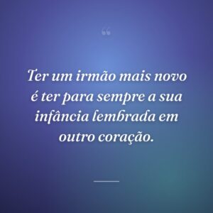 Ter um irmão mais novo é ter para sempre a sua infância lembrada em outro coração.