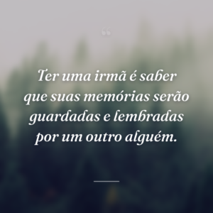 Ter uma irmã é saber que suas memórias serão guardadas e lembradas por um outro alguém.