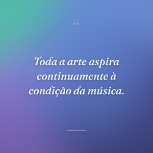 Toda a arte aspira continuamente à condição da música.