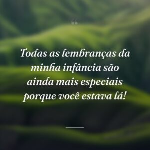 Todas as lembranças da minha infância são ainda mais especiais porque você estava lá!