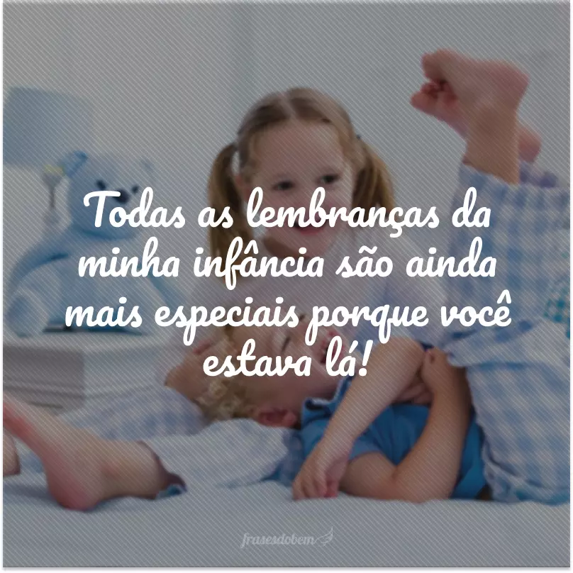 Todas as lembranças da minha infância são ainda mais especiais porque você estava lá!