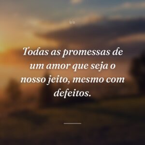 Todas as promessas de um amor que seja o nosso jeito, mesmo com defeitos.