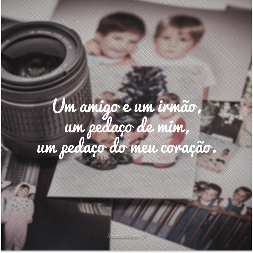 Um amigo e um irmão, um pedaço de mim, um pedaço do meu coração.