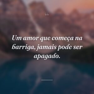 Um amor que começa na barriga, jamais pode ser apagado.