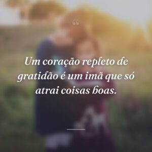 Um coração repleto de gratidão é um imã que só atrai coisas boas.
