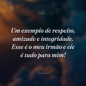 Um exemplo de respeito, amizade e integridade. Esse é o meu irmão e ele é tudo para mim!