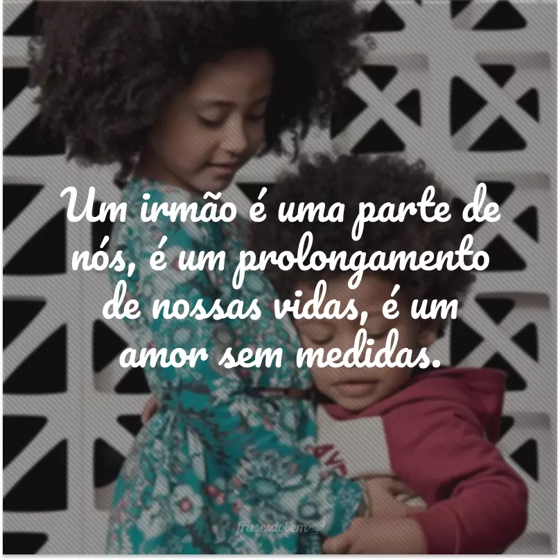 Um irmão é uma parte de nós, é um prolongamento de nossas vidas, é um amor sem medidas.