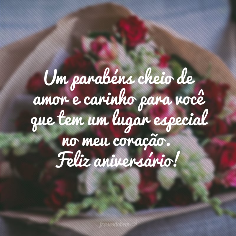 Um parabéns cheio de amor e carinho para você que tem um lugar especial no meu coração. Feliz aniversário!