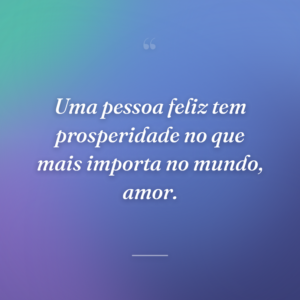 Uma pessoa feliz tem prosperidade no que mais importa no mundo, amor.