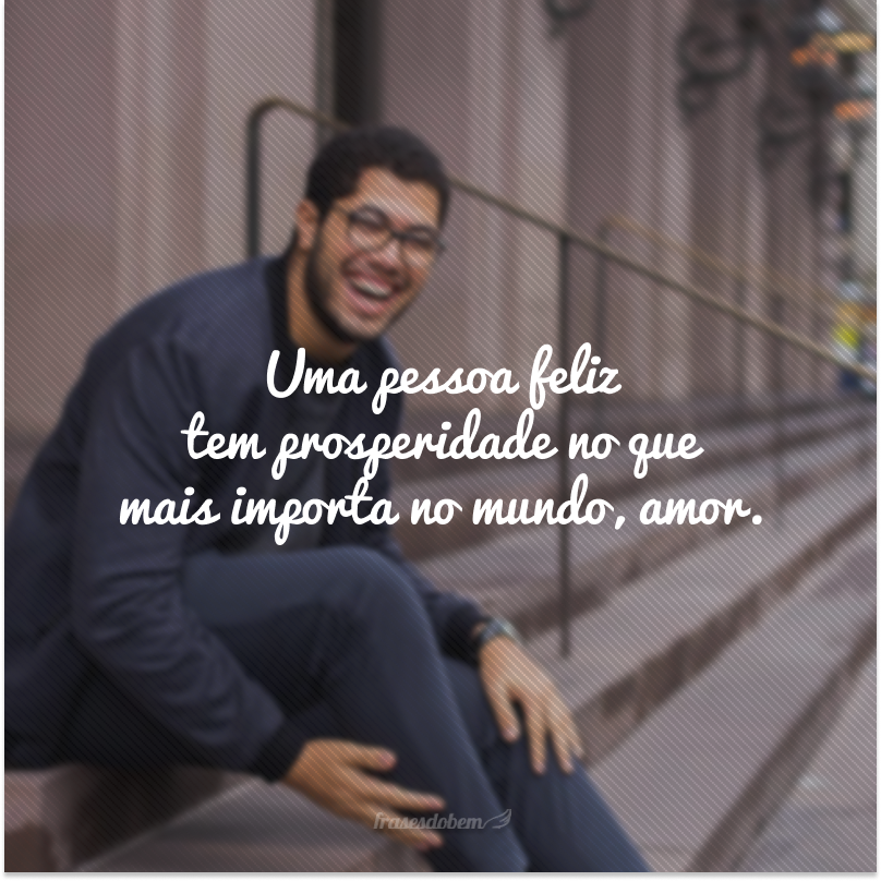 Uma pessoa feliz tem prosperidade no que mais importa no mundo, amor.