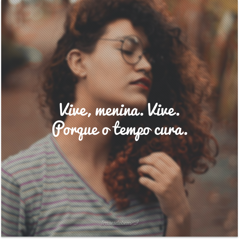 Vive, menina. Vive. Porque o tempo cura.