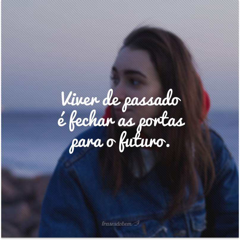 Viver de passado é fechar as portas para o futuro.