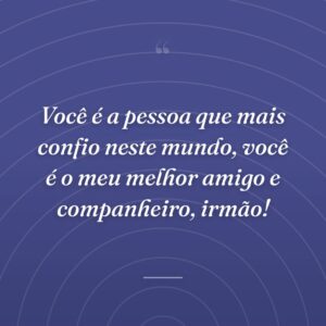 Você é a pessoa que mais confio neste mundo, você é o meu melhor amigo e companheiro, irmão!