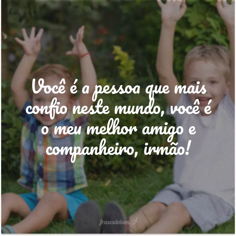 Você é a pessoa que mais confio neste mundo, você é o meu melhor amigo e companheiro, irmão!