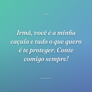 Irmã, você é a minha caçula e tudo o que quero é te proteger. Conte comigo sempre!