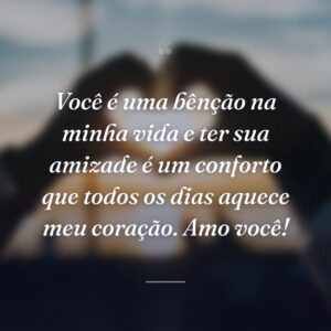 Você é uma bênção na minha vida e ter sua amizade é um conforto que todos os dias aquece meu coração. Amo você!