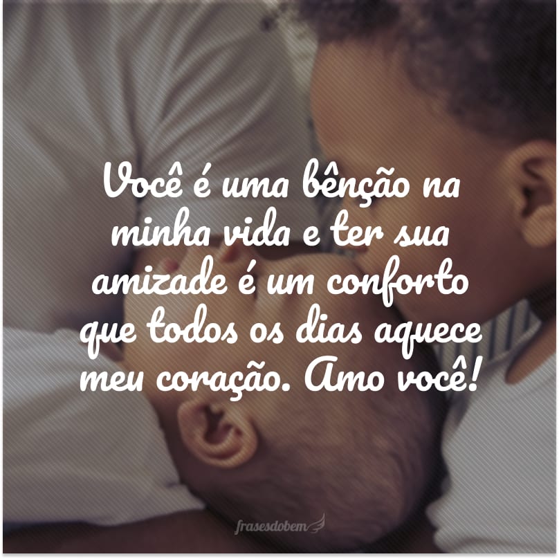 Você é uma bênção na minha vida e ter sua amizade é um conforto que todos os dias aquece meu coração. Amo você!