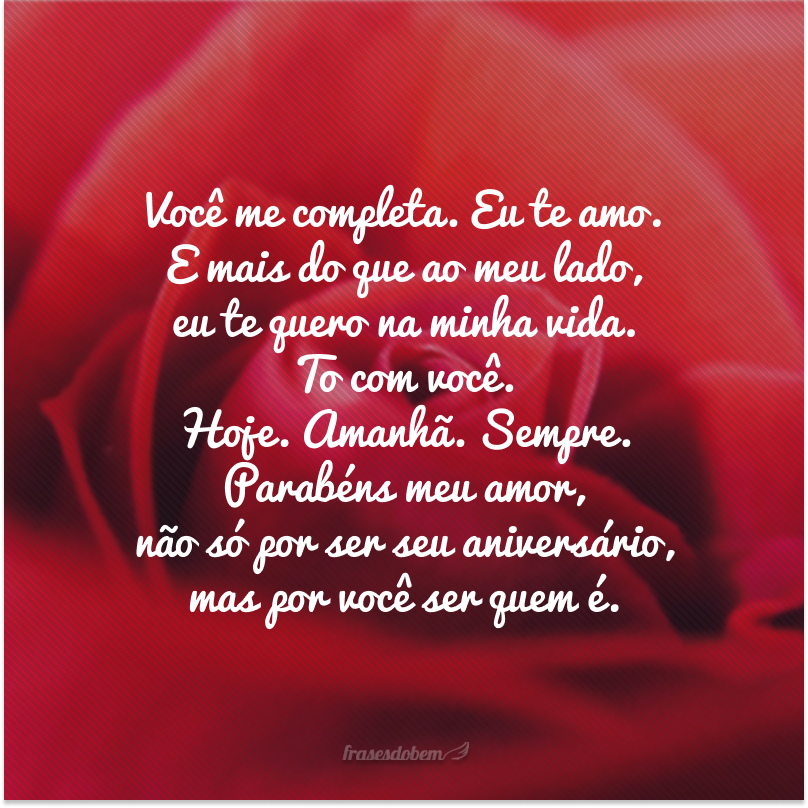 Você me completa. Eu te amo. E mais do que ao meu lado, eu te quero na minha vida. To com você. Hoje. Amanhã. Sempre. Parabéns meu amor, não só por ser seu aniversário, mas por você ser quem é.