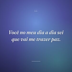 Você no meu dia a dia sei que vai me trazer paz.