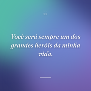 Você será sempre um dos grandes heróis da minha vida.