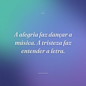A alegria faz dançar a música. A tristeza faz entender a letra.