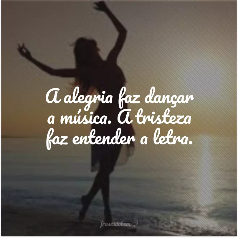 A alegria faz dançar a música. A tristeza faz entender a letra.