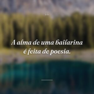 A alma de uma bailarina é feita de poesia.