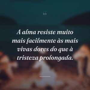 A alma resiste muito mais facilmente às mais vivas dores do que à tristeza prolongada.