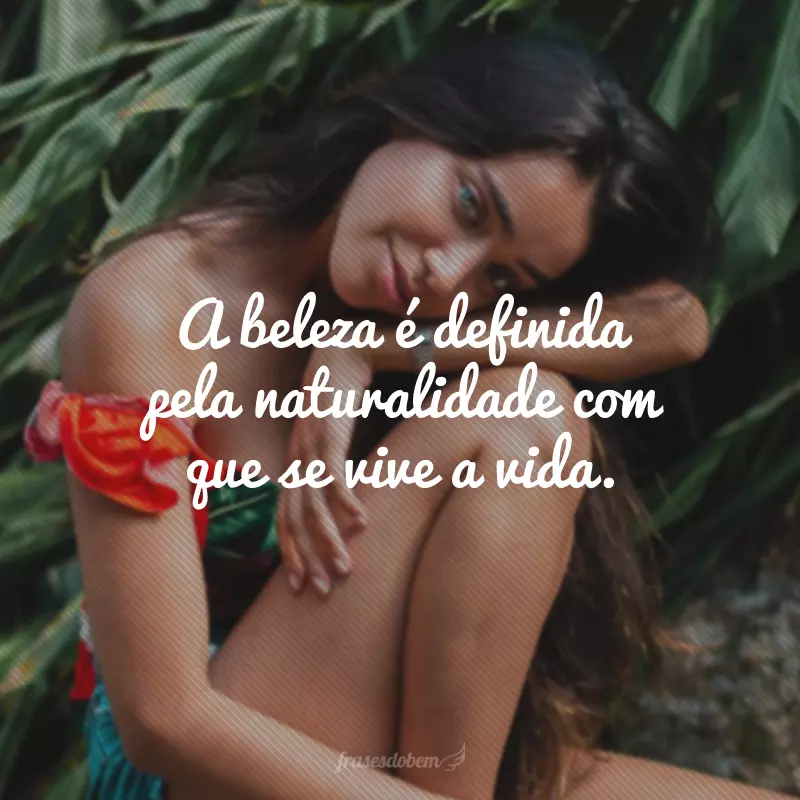 A beleza é definida pela naturalidade com que se vive a vida.