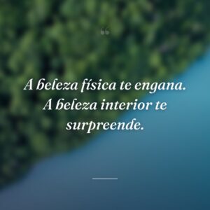 A beleza física te engana. A beleza interior te surpreende.
