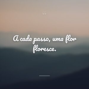 A cada passo, uma flor floresce.
