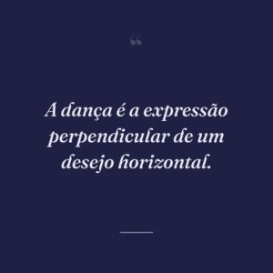 A dança é a expressão perpendicular de um desejo horizontal.